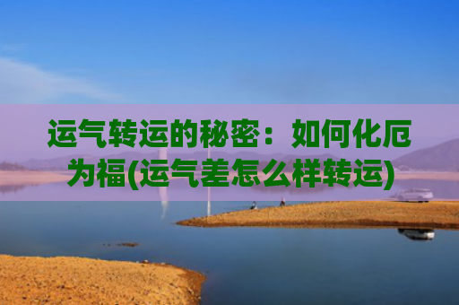 运气转运的秘密：如何化厄为福(运气差怎么样转运)