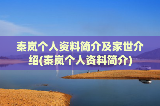 秦岚个人资料简介及家世介绍(秦岚个人资料简介)