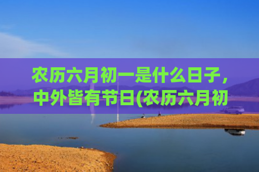 农历六月初一是什么日子，中外皆有节日(农历六月初一是什么神仙日)