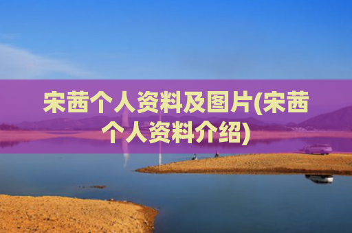 宋茜个人资料及图片(宋茜个人资料介绍)