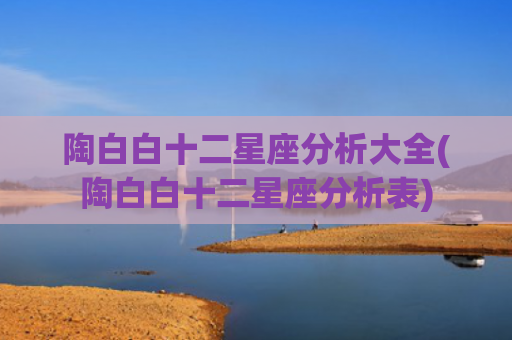 陶白白十二星座分析大全(陶白白十二星座分析表)