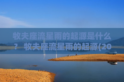 牧夫座流星雨的起源是什么？ 牧夫座流星雨的起源(2023牧夫座流星雨)