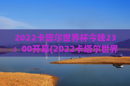 2022卡塔尔世界杯今晚23：00开幕(2022卡塔尔世界杯赛程表时间)