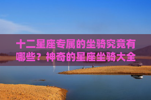 十二星座专属的坐骑究竟有哪些？神奇的星座坐骑大全(十二星座幸运佩戴饰品)