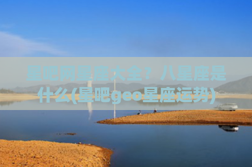 星吧网星座大全？八星座是什么(星吧geo星座运势)