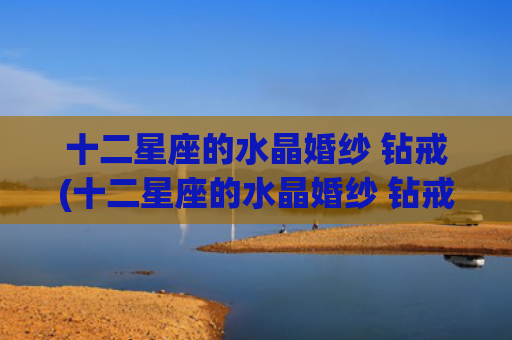 十二星座的水晶婚纱 钻戒(十二星座的水晶婚纱 钻戒图片)