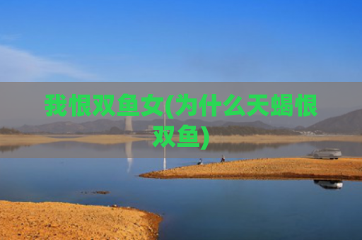 我恨双鱼女(为什么天蝎恨双鱼)