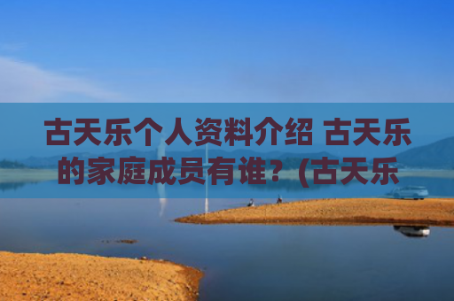古天乐个人资料介绍 古天乐的家庭成员有谁？(古天乐个人资料介绍多高)