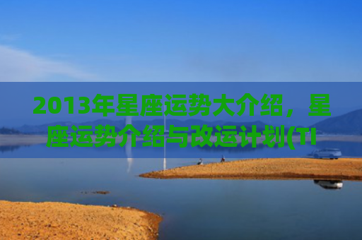 2013年星座运势大介绍，星座运势介绍与改运计划(TIM星座2023年运)
