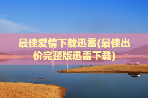 最佳爱情下载迅雷(最佳出价完整版迅雷下载)