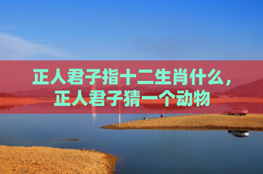 正人君子指十二生肖什么，正人君子猜一个动物