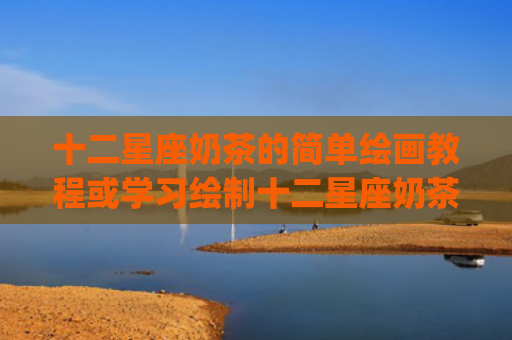 十二星座奶茶的简单绘画教程或学习绘制十二星座奶茶的简单方法(十二星座排列表)