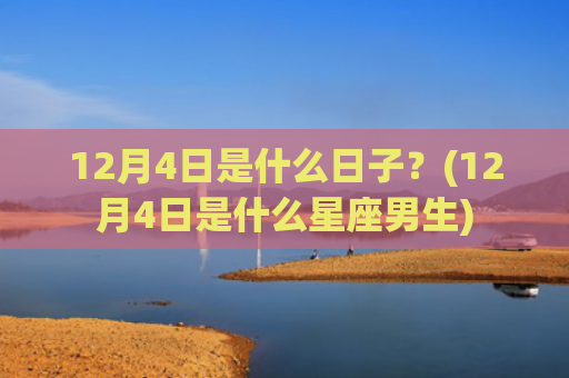 12月4日是什么日子？(12月4日是什么星座男生)