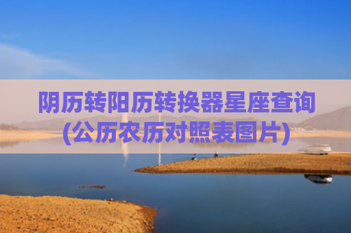 阴历转阳历转换器星座查询(公历农历对照表图片)