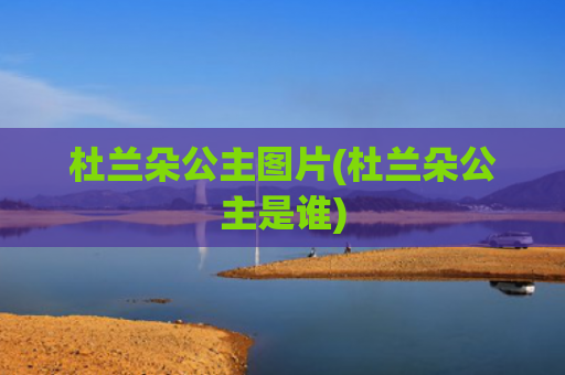 杜兰朵公主图片(杜兰朵公主是谁)