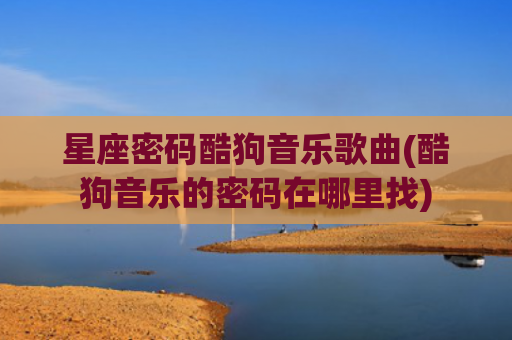 星座密码酷狗音乐歌曲(酷狗音乐的密码在哪里找)