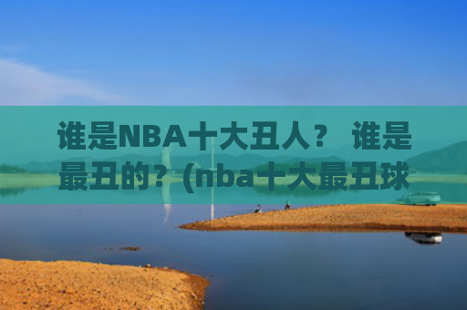 谁是NBA十大丑人？ 谁是最丑的？(nba十大最丑球衣)