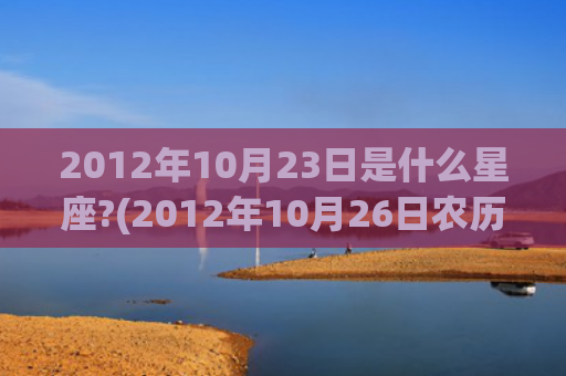 2012年10月23日是什么星座?(2012年10月26日农历是多少)