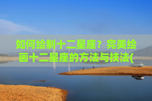 如何绘制十二星座？完美绘画十二星座的方法与技法(如何搞定十二星座)