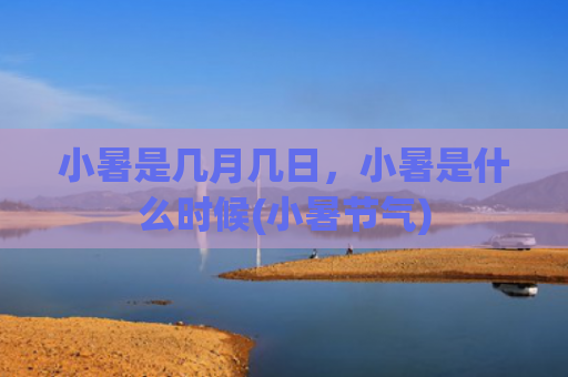 小暑是几月几日，小暑是什么时候(小暑节气)