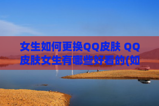 女生如何更换QQ皮肤 QQ皮肤女生有哪些好看的(如何认识更多的女生)