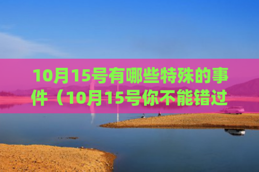 10月15号有哪些特殊的事件（10月15号你不能错过的精彩）(10月15号是什么时候)