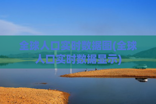 全球人口实时数据图(全球人口实时数据显示)