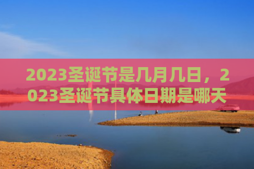 2023圣诞节是几月几日，2023圣诞节具体日期是哪天（圣诞节是几月几日圣诞节日期）