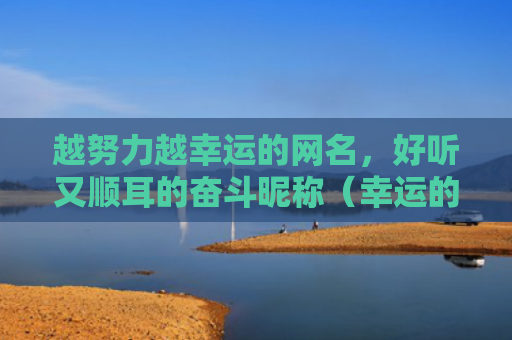 越努力越幸运的网名，好听又顺耳的奋斗昵称（幸运的网名顺耳好听）