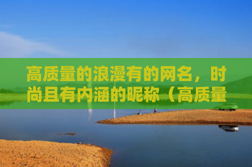高质量的浪漫有的网名，时尚且有内涵的昵称（高质量网名内涵）