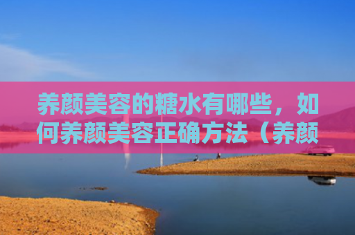 养颜美容的糖水有哪些，如何养颜美容正确方法（养颜美容糖水）