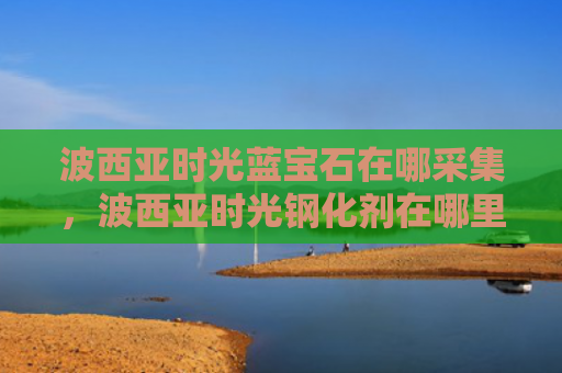 波西亚时光蓝宝石在哪采集，波西亚时光钢化剂在哪里获得（西亚时光蓝宝石）