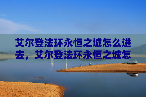 艾尔登法环永恒之城怎么进去，艾尔登法环永恒之城怎么出去（之城艾尔永恒）