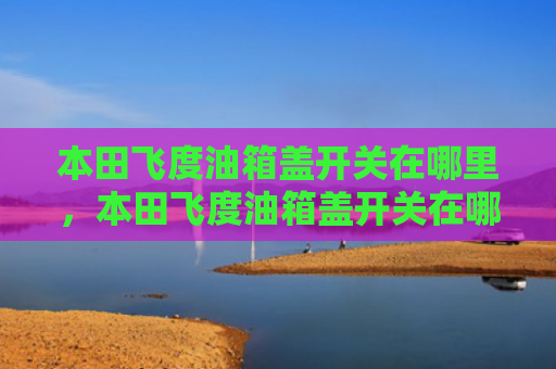 本田飞度油箱盖开关在哪里，本田飞度油箱盖开关在哪里（本田飞度开关）