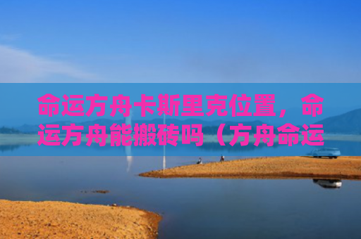 命运方舟卡斯里克位置，命运方舟能搬砖吗（方舟命运里克）