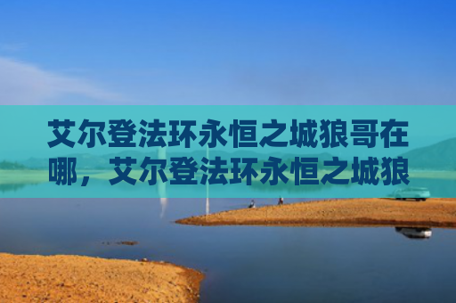 艾尔登法环永恒之城狼哥在哪，艾尔登法环永恒之城狼哥在哪（之城艾尔永恒）