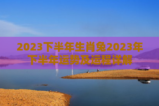 2023下半年生肖兔2023年下半年运势及运程详解