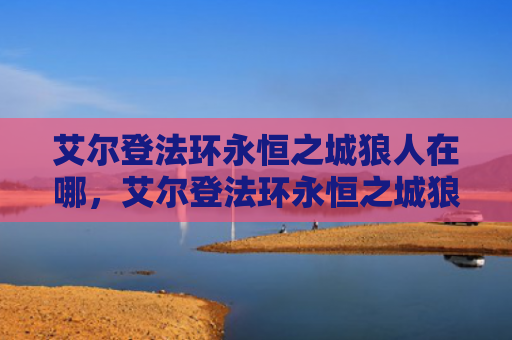 艾尔登法环永恒之城狼人在哪，艾尔登法环永恒之城狼人在哪（之城艾尔狼人）
