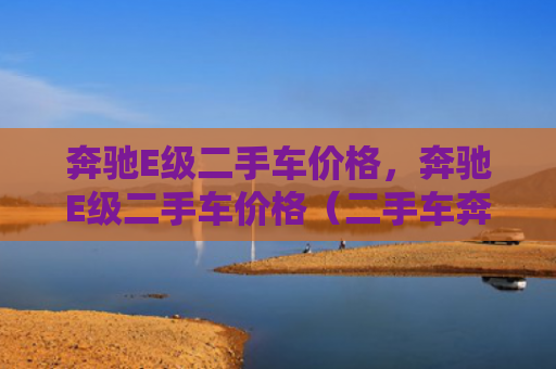 奔驰E级二手车价格，奔驰E级二手车价格（二手车奔驰价格）