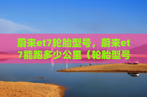 蔚来et7轮胎型号，蔚来et7能跑多少公里（轮胎型号公里）