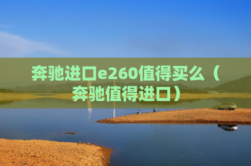 奔驰进口e260值得买么（奔驰值得进口）