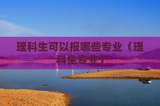 理科生可以报哪些专业（理科生专业）