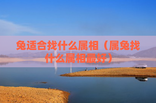 兔适合找什么属相（属兔找什么属相最好）