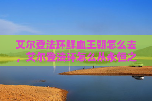 艾尔登法环鲜血王朝怎么去，艾尔登法环怎么从永恒之城离开（艾尔王朝之城）