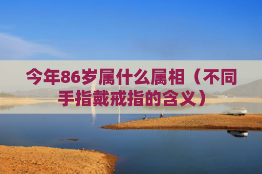 今年86岁属什么属相（不同手指戴戒指的含义）