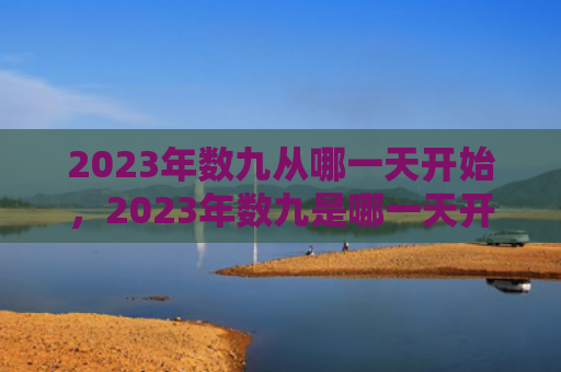2023年数九从哪一天开始，2023年数九是哪一天开始的（数九数九从哪一天开始哪一天）
