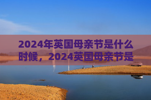 2024年英国母亲节是什么时候，2024英国母亲节是哪一天（母亲节是英国什么时候）