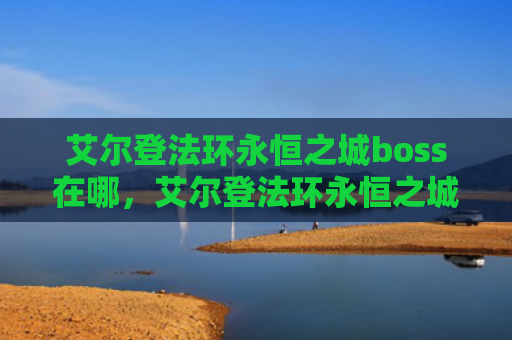 艾尔登法环永恒之城boss在哪，艾尔登法环永恒之城攻略（之城艾尔永恒）