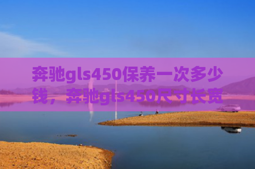 奔驰gls450保养一次多少钱，奔驰gls450尺寸长宽高（奔驰多少钱长宽）