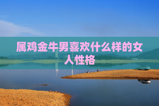 属鸡金牛男喜欢什么样的女人性格